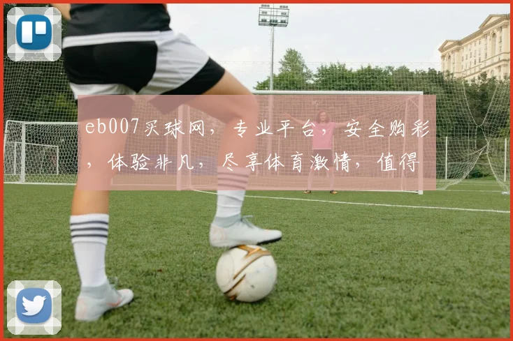 eb007买球网，专业平台，安全购彩，体验非凡，尽享体育激情，值得信赖