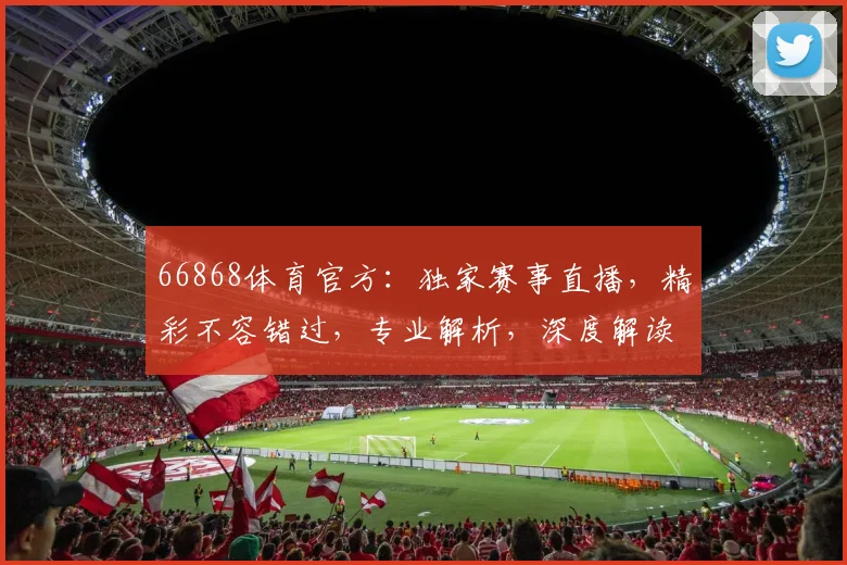 66868体育官方：独家赛事直播，精彩不容错过，专业解析，深度解读，尽在掌握