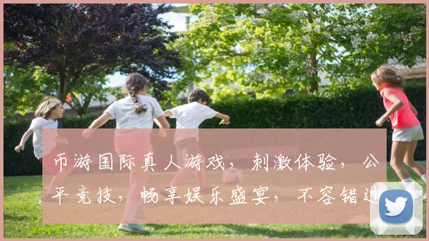 币游国际真人游戏，刺激体验，公平竞技，畅享娱乐盛宴，不容错过