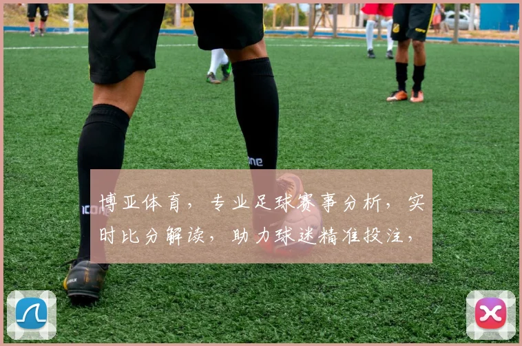 博亚体育，专业足球赛事分析，实时比分解读，助力球迷精准投注，尽享赛事乐趣